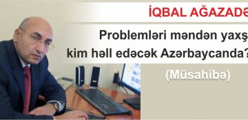 İqbal Ağazadə: Problemləri məndən yaxşı kim həll edəcək Azərbaycanda? (Müsahibə)